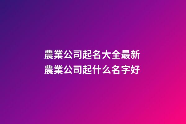 農業公司起名大全最新 農業公司起什么名字好